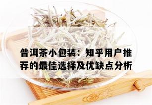 普洱茶小包装：知乎用户推荐的更佳选择及优缺点分析