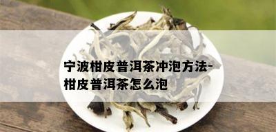 宁波柑皮普洱茶冲泡方法-柑皮普洱茶怎么泡