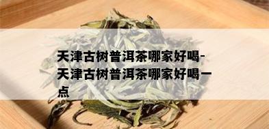 天津古树普洱茶哪家好喝-天津古树普洱茶哪家好喝一点