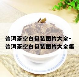 普洱茶空白包装图片大全-普洱茶空白包装图片大全集