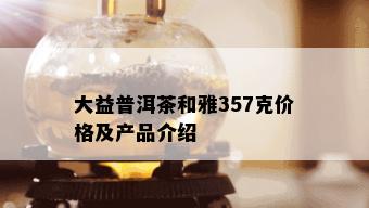 大益普洱茶和雅357克价格及产品介绍