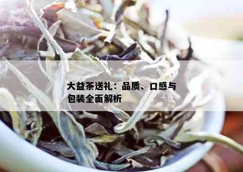 大益茶送礼：品质、口感与包装全面解析