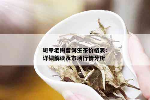 班章老树普洱生茶价格表：详细解读及市场行情分析