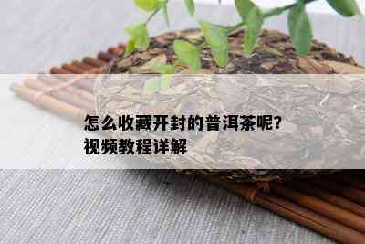 怎么收藏开封的普洱茶呢？视频教程详解