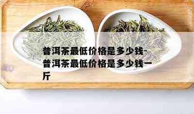 普洱茶更低价格是多少钱-普洱茶更低价格是多少钱一斤