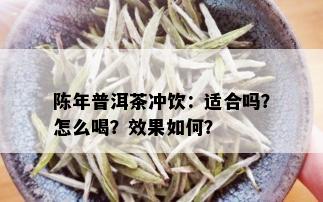 陈年普洱茶冲饮：适合吗？怎么喝？效果如何？