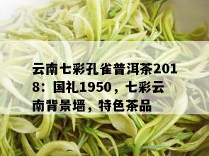 云南七彩孔雀普洱茶2018：国礼1950，七彩云南背景墙，特色茶品