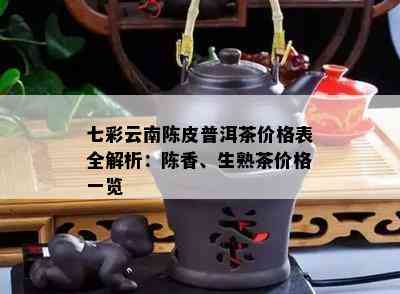 七彩云南陈皮普洱茶价格表全解析：陈香、生熟茶价格一览