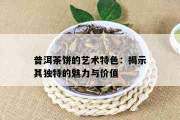 普洱茶饼的艺术特色：揭示其独特的魅力与价值