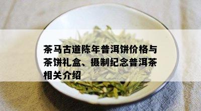 茶马古道陈年普洱饼价格与茶饼礼盒、摄制纪念普洱茶相关介绍