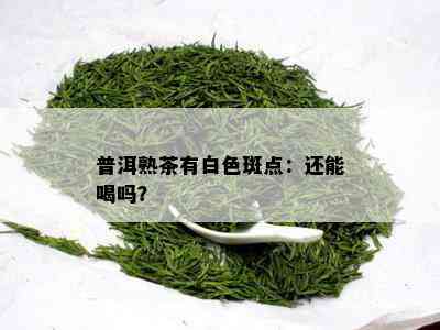 普洱熟茶有白色斑点：还能喝吗？