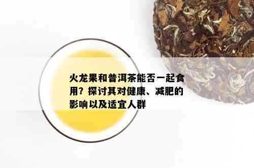 火龙果和普洱茶能否一起食用？探讨其对健康、减肥的影响以及适宜人群