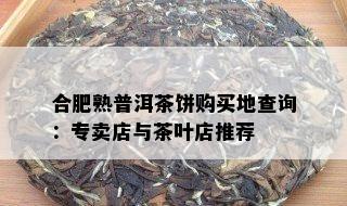 合肥熟普洱茶饼购买地查询：专卖店与茶叶店推荐