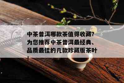 中茶普洱哪款茶值得收藏？为您推荐中茶普洱最经典、品质更佳的几款珍藏版茶叶！