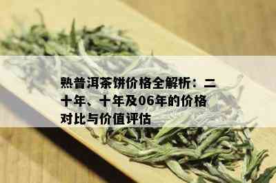 熟普洱茶饼价格全解析：二十年、十年及06年的价格对比与价值评估