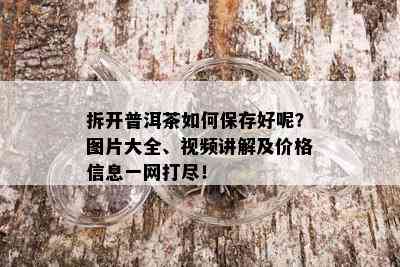 拆开普洱茶如何保存好呢？图片大全、视频讲解及价格信息一网打尽！