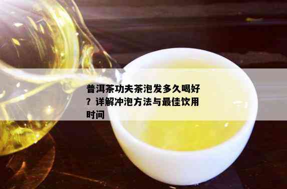 普洱茶功夫茶泡发多久喝好？详解冲泡方法与更佳饮用时间