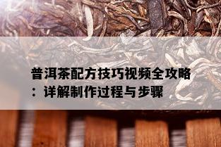 普洱茶配方技巧视频全攻略：详解制作过程与步骤