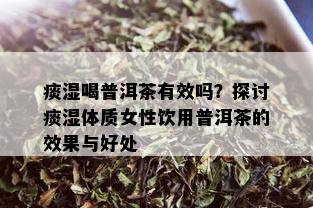 痰湿喝普洱茶有效吗？探讨痰湿体质女性饮用普洱茶的效果与好处