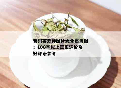 普洱茶差评图片大全高清图：100字以上真实评价及好评语参考