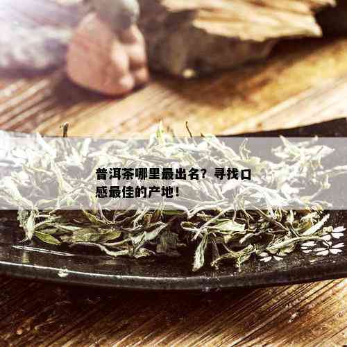 普洱茶哪里最出名？寻找口感更佳的产地！