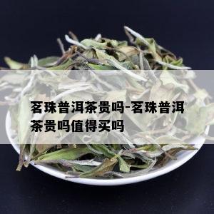 茗珠普洱茶贵吗-茗珠普洱茶贵吗值得买吗