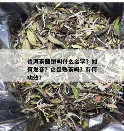 普洱茶圆饼叫什么名字？如何发音？它是熟茶吗？有何功效？