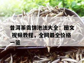 普洱茶贡饼泡法大全：图文 视频教程，全网最全价格一览