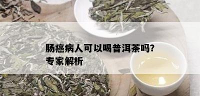 肠癌病人可以喝普洱茶吗？专家解析