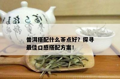 普洱搭配什么茶点好？探寻更佳口感搭配方案！