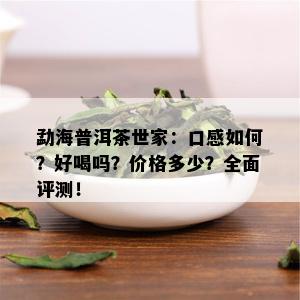 勐海普洱茶世家：口感如何？好喝吗？价格多少？全面评测！