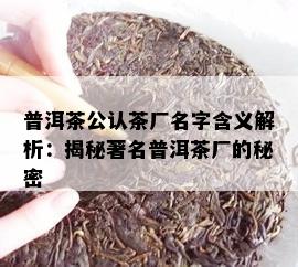 普洱茶公认茶厂名字含义解析：揭秘著名普洱茶厂的秘密