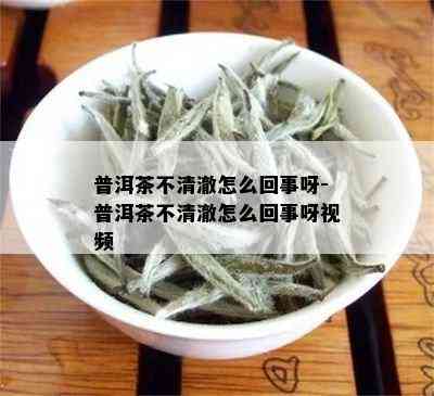 普洱茶不清澈怎么回事呀-普洱茶不清澈怎么回事呀视频