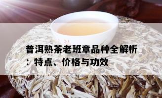 普洱熟茶老班章品种全解析：特点、价格与功效