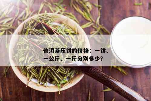 普洱茶压饼的价格：一饼、一公斤、一斤分别多少？