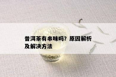 普洱茶有串味吗？原因解析及解决方法