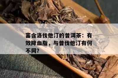 富含洛伐他汀的普洱茶：有效降血脂，与普伐他汀有何不同？