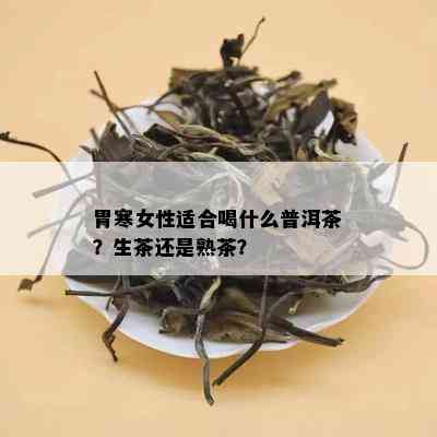 胃寒女性适合喝什么普洱茶？生茶还是熟茶？