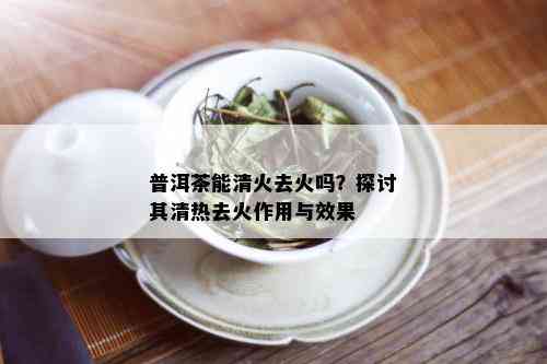 普洱茶能清火去火吗？探讨其清热去火作用与效果