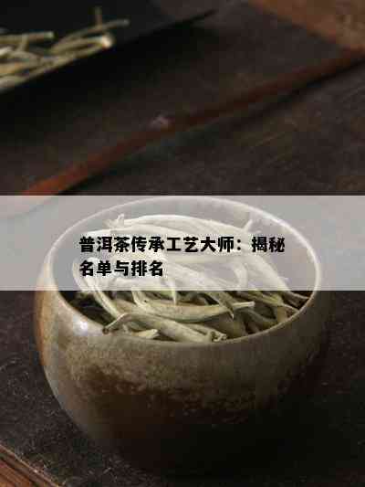 普洱茶传承工艺大师：揭秘名单与排名