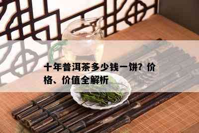 十年普洱茶多少钱一饼？价格、价值全解析