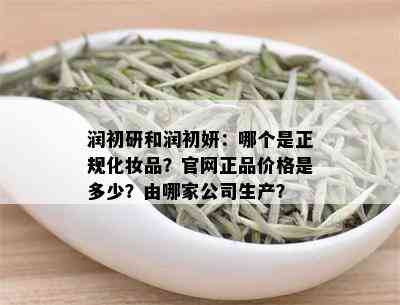 润初研和润初妍：哪个是正规化妆品？官网正品价格是多少？由哪家公司生产？