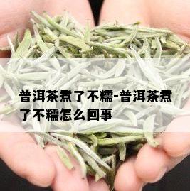 普洱茶煮了不糯-普洱茶煮了不糯怎么回事