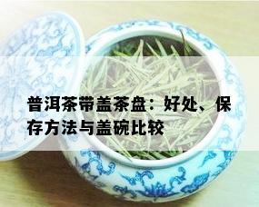 普洱茶带盖茶盘：好处、保存方法与盖碗比较