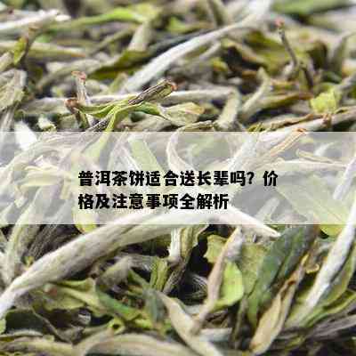 普洱茶饼适合送长辈吗？价格及注意事项全解析