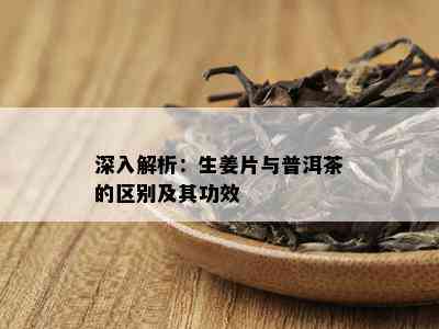 深入解析：生姜片与普洱茶的区别及其功效