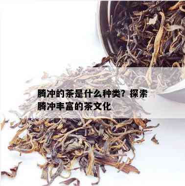 腾冲的茶是什么种类？探索腾冲丰富的茶文化