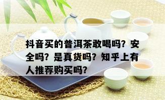 抖音买的普洱茶敢喝吗？安全吗？是真货吗？知乎上有人推荐购买吗？