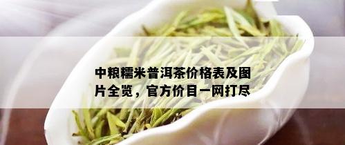 中粮糯米普洱茶价格表及图片全览，官方价目一网打尽