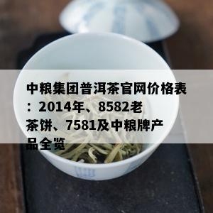 中粮集团普洱茶官网价格表：2014年、8582老茶饼、7581及中粮牌产品全览